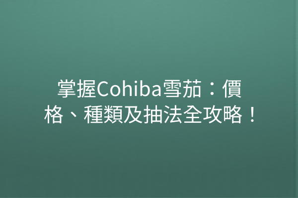 掌握Cohiba雪茄：價格、種類及抽法全攻略！