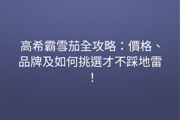 高希霸雪茄全攻略：價格、品牌及如何挑選才不踩地雷！