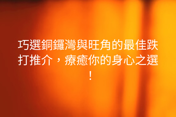 巧選銅鑼灣與旺角的最佳跌打推介，療癒你的身心之選！