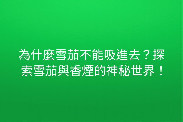 為什麼雪茄不能吸進去？探索雪茄與香煙的神秘世界！