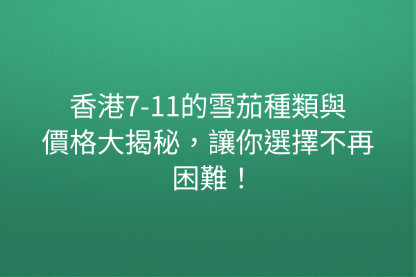 香港7-11的雪茄種類與價格大揭秘，讓你選擇不再困難！