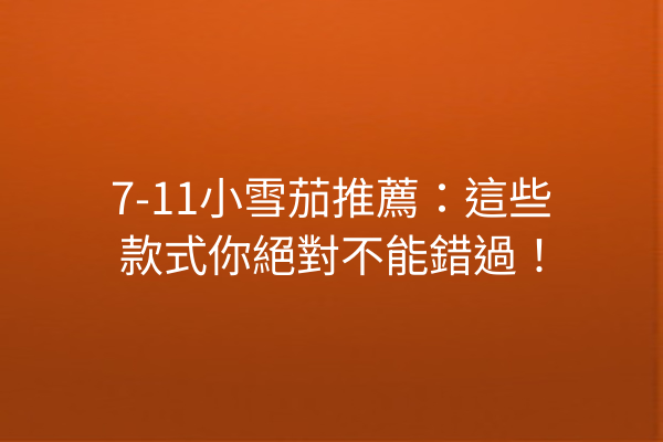 7-11小雪茄推薦:這些款式你絕對不能錯過!