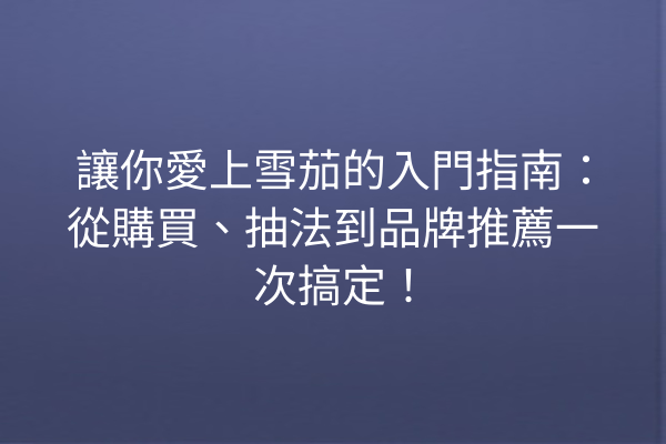 讓你愛上雪茄的入門指南：從購買、抽法到品牌推薦一次搞定！