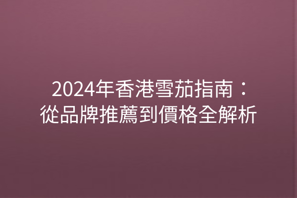 2024年香港雪茄指南：從品牌推薦到價格全解析