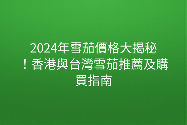 2024年雪茄價格大揭秘！香港與台灣雪茄推薦及購買指南