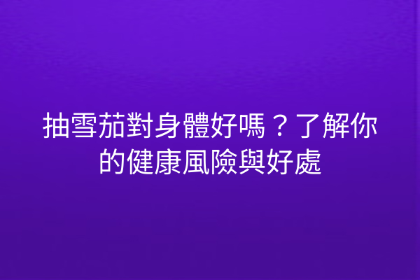 抽雪茄對身體好嗎？了解你的健康風險與好處