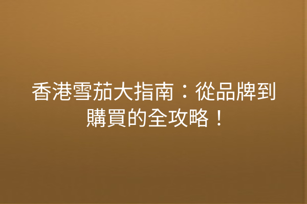 香港雪茄大指南:從品牌到購買的全攻略!