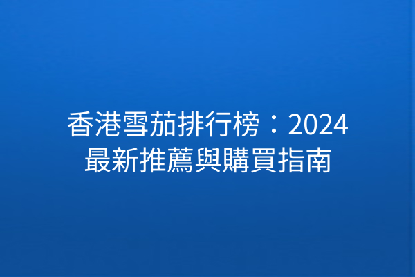 香港雪茄排行榜：2024最新推薦與購買指南