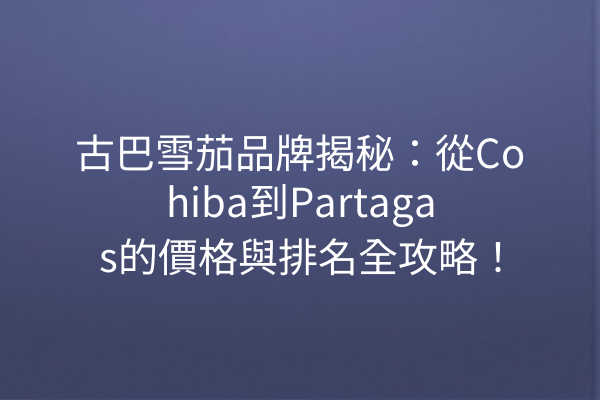 古巴雪茄品牌揭秘：從Cohiba到Partagas的價格與排名全攻略！