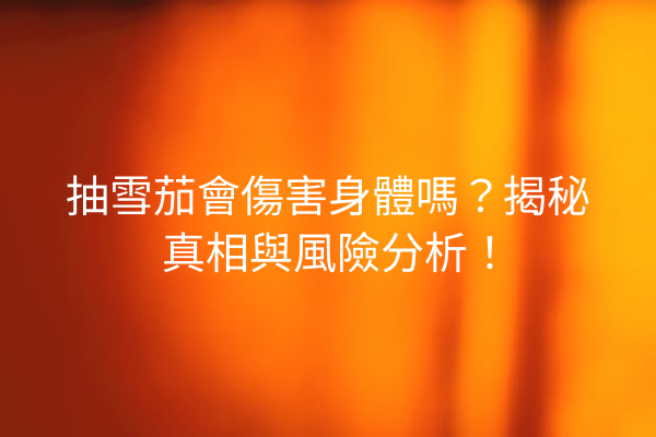 抽雪茄會傷害身體嗎?揭秘真相與風險分析!