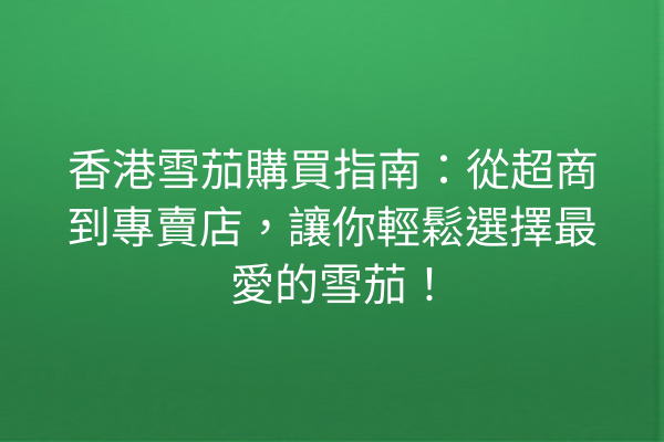 香港雪茄購買指南：從超商到專賣店，讓你輕鬆選擇最愛的雪茄！