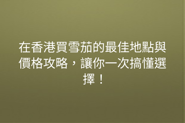 在香港買雪茄的最佳地點與價格攻略，讓你一次搞懂選擇！