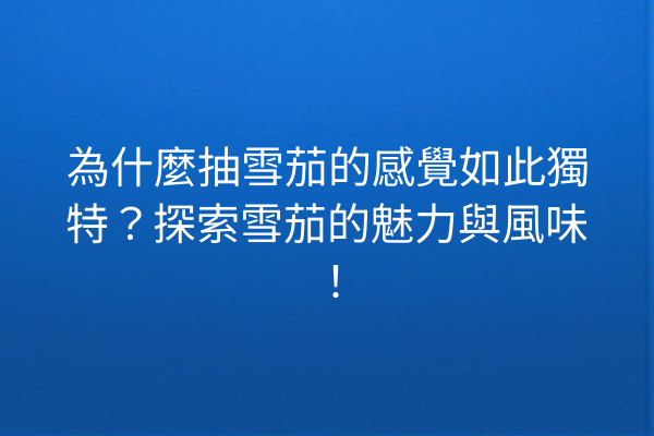 為什麼抽雪茄的感覺如此獨特?探索雪茄的魅力與風味!