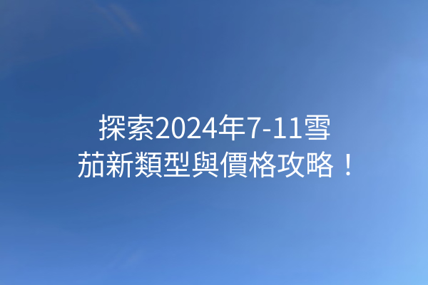 探索2024年7-11雪茄新類型與價格攻略！