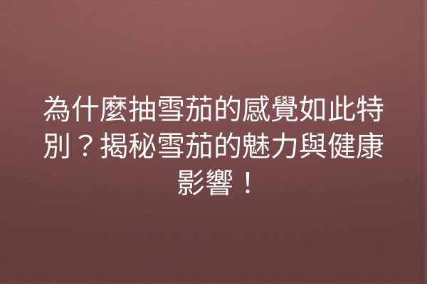 為什麼抽雪茄的感覺如此特別？揭秘雪茄的魅力與健康影響！