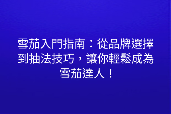 雪茄入門指南：從品牌選擇到抽法技巧，讓你輕鬆成為雪茄達人！