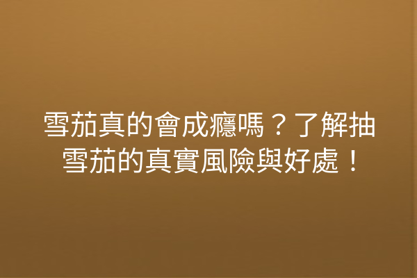 雪茄真的會成癮嗎?了解抽雪茄的真實風險與好處!