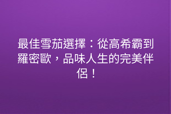 最佳雪茄選擇：從高希霸到羅密歐，品味人生的完美伴侶！