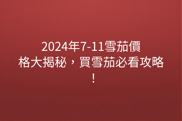 2024年7-11雪茄價格大揭秘，買雪茄必看攻略！