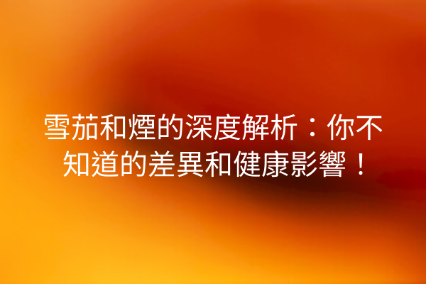 雪茄和煙的深度解析：你不知道的差異和健康影響！