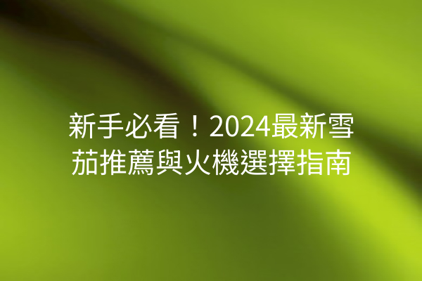 新手必看！2024最新雪茄推薦與火機選擇指南