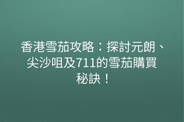 香港雪茄攻略：探討元朗、尖沙咀及711的雪茄購買秘訣！