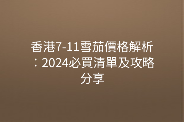 香港7-11雪茄價格解析：2024必買清單及攻略分享