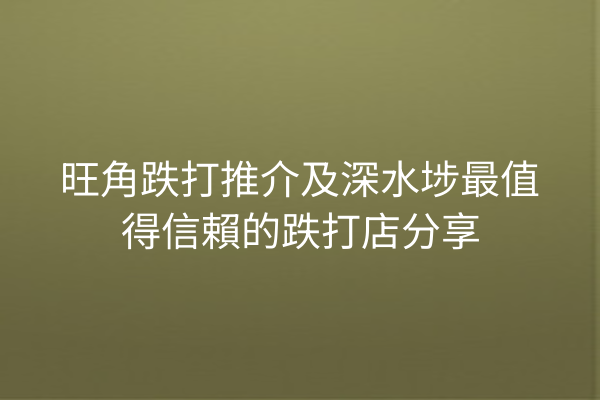 旺角跌打推介及深水埗最值得信賴的跌打店分享