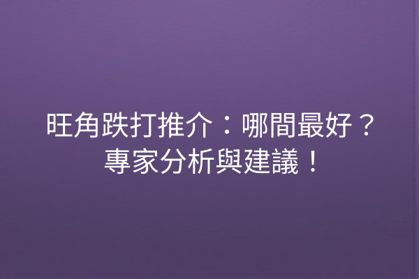 旺角跌打推介：哪間最好？專家分析與建議！