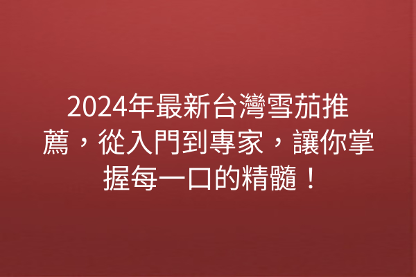 2024年最新台灣雪茄推薦，從入門到專家，讓你掌握每一口的精髓！