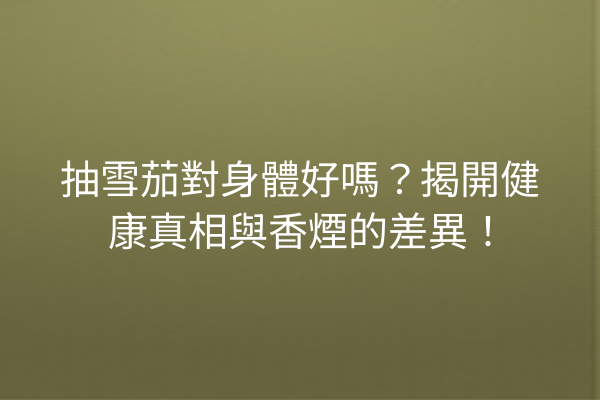 抽雪茄對身體好嗎?揭開健康真相與香煙的差異!