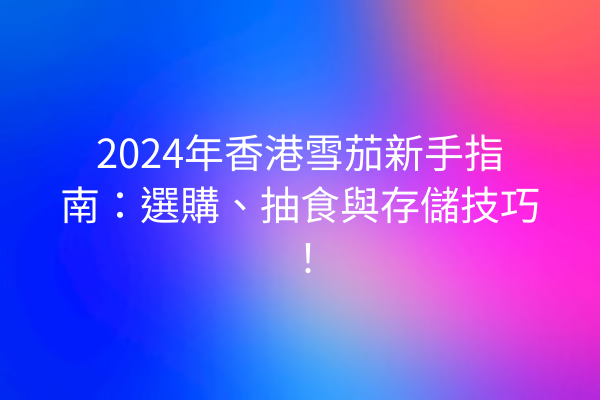 2024年香港雪茄新手指南：選購、抽食與存儲技巧！