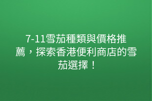 7-11雪茄種類與價格推薦，探索香港便利商店的雪茄選擇！