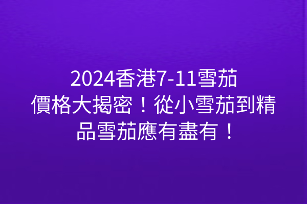 2024香港7-11雪茄價格大揭密！從小雪茄到精品雪茄應有盡有！