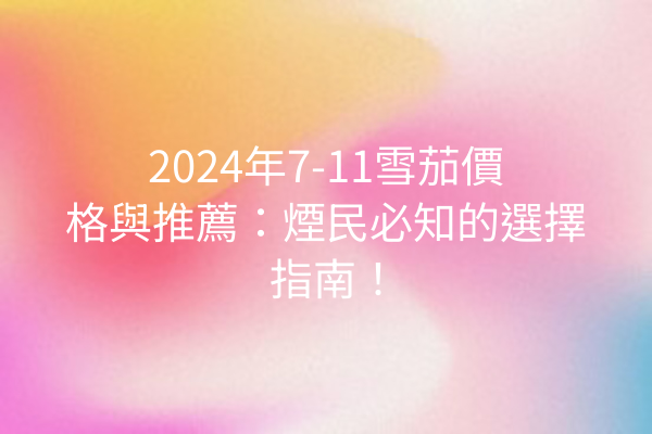 2024年7-11雪茄價格與推薦：煙民必知的選擇指南！