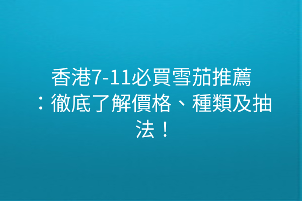 香港7-11必買雪茄推薦：徹底了解價格、種類及抽法！