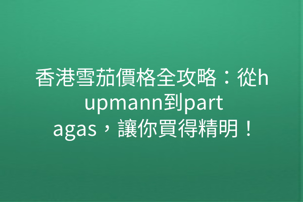 香港雪茄價格全攻略：從h upmann到partagas，讓你買得精明！