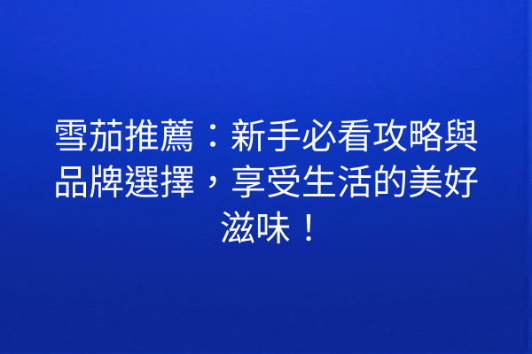 雪茄推薦：新手必看攻略與品牌選擇，享受生活的美好滋味！