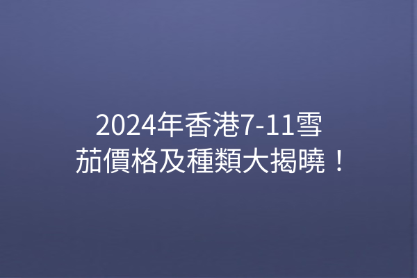 2024年香港7-11雪茄價格及種類大揭曉！