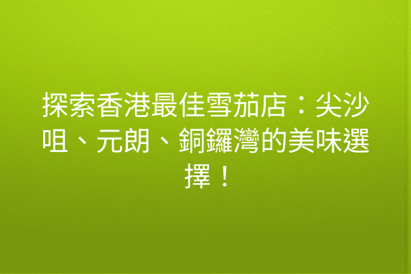 探索香港最佳雪茄店：尖沙咀、元朗、銅鑼灣的美味選擇！