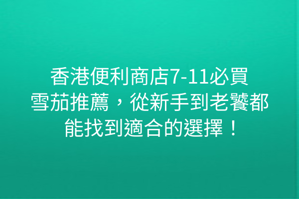 香港便利商店7-11必買雪茄推薦，從新手到老饕都能找到適合的選擇！