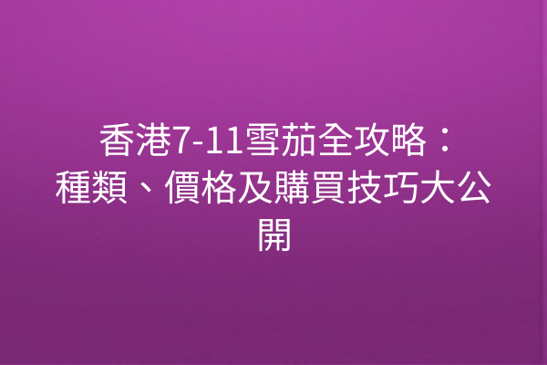 香港7-11雪茄全攻略：種類、價格及購買技巧大公開