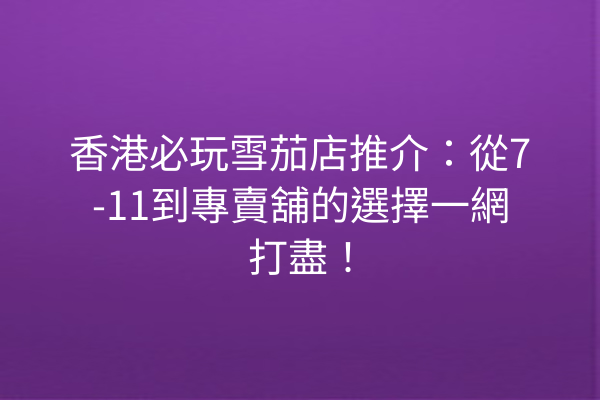 香港必玩雪茄店推介：從7-11到專賣舖的選擇一網打盡！