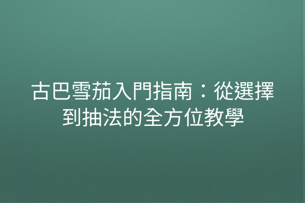 古巴雪茄入門指南：從選擇到抽法的全方位教學