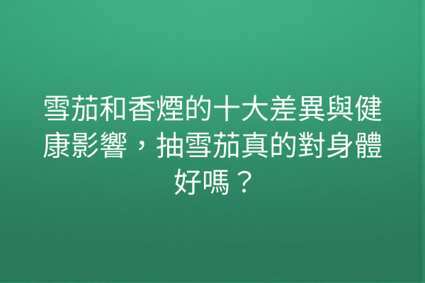 雪茄和香煙的十大差異與健康影響，抽雪茄真的對身體好嗎？