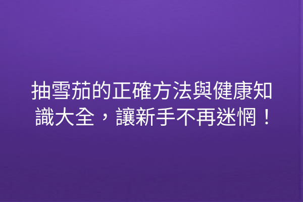 抽雪茄的正確方法與健康知識大全，讓新手不再迷惘！