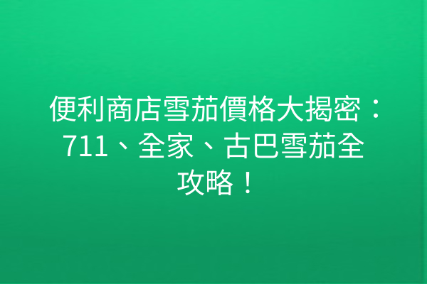 便利商店雪茄價格大揭密：711、全家、古巴雪茄全攻略！