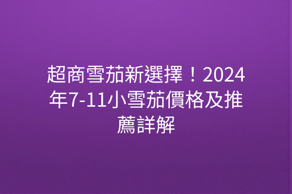 超商雪茄新選擇！2024年7-11小雪茄價格及推薦詳解