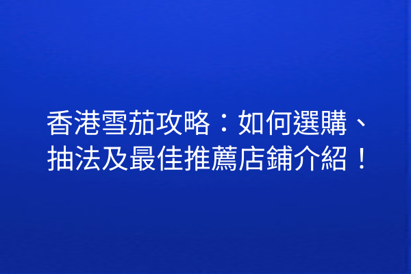 香港雪茄攻略：如何選購、抽法及最佳推薦店鋪介紹！