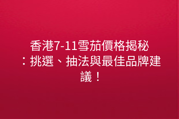 香港7-11雪茄價格揭秘：挑選、抽法與最佳品牌建議！